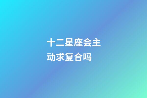 十二星座会主动求复合吗-第1张-星座运势-玄机派