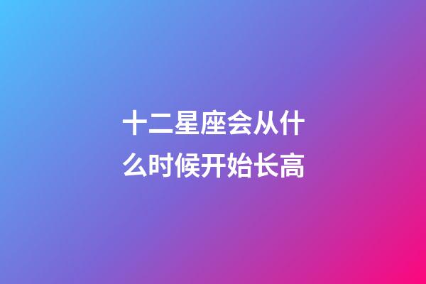 十二星座会从什么时候开始长高-第1张-星座运势-玄机派