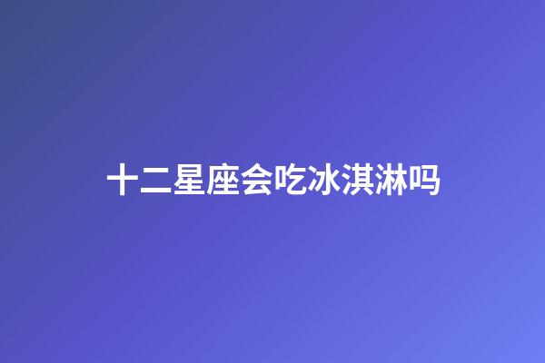 十二星座会吃冰淇淋吗-第1张-星座运势-玄机派