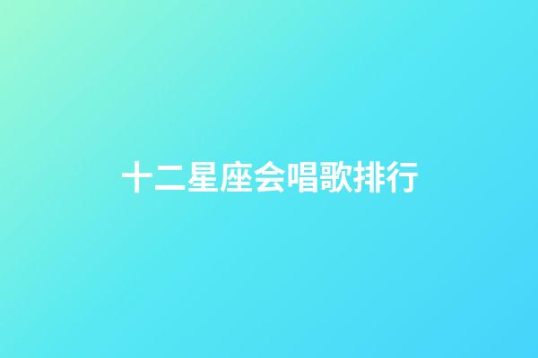 十二星座会唱歌排行-第1张-星座运势-玄机派
