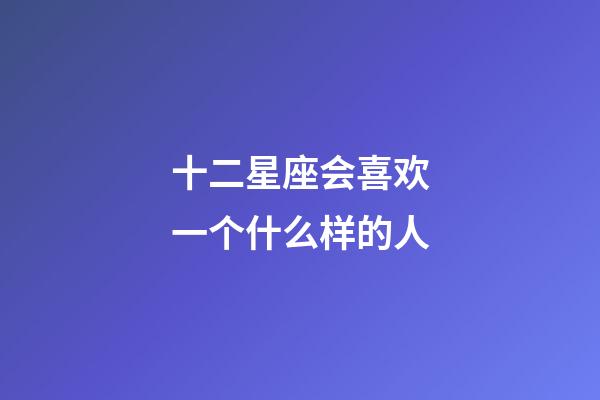 十二星座会喜欢一个什么样的人-第1张-星座运势-玄机派