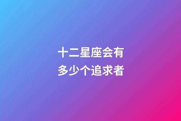 十二星座会有多少个追求者-第1张-星座运势-玄机派