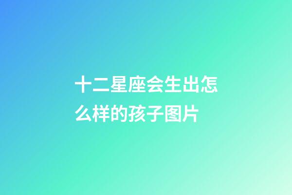 十二星座会生出怎么样的孩子图片-第1张-星座运势-玄机派
