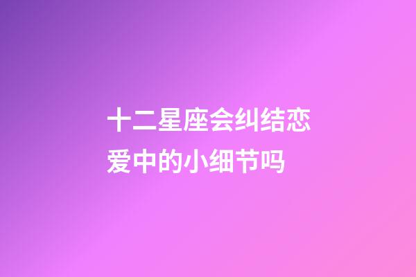 十二星座会纠结恋爱中的小细节吗-第1张-星座运势-玄机派