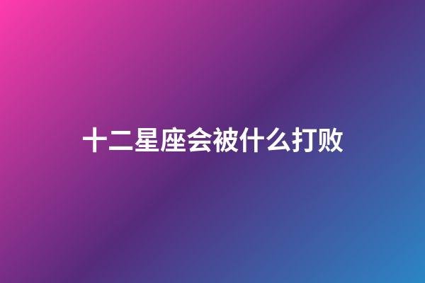 十二星座会被什么打败-第1张-星座运势-玄机派