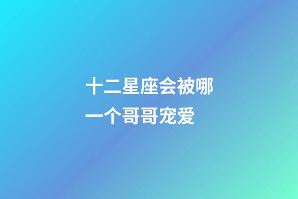 十二星座会被哪一个哥哥宠爱-第1张-星座运势-玄机派