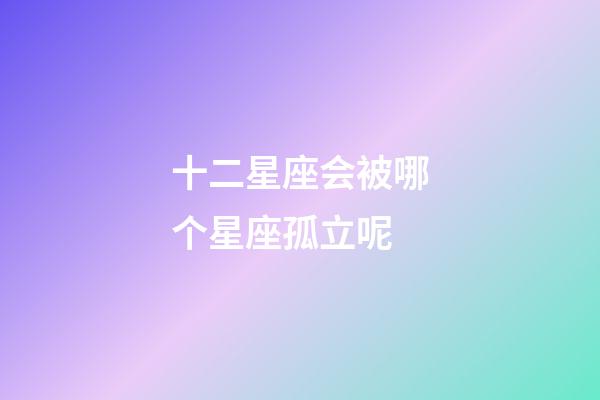 十二星座会被哪个星座孤立呢-第1张-星座运势-玄机派