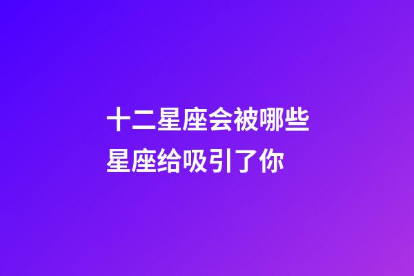 十二星座会被哪些星座给吸引了你-第1张-星座运势-玄机派