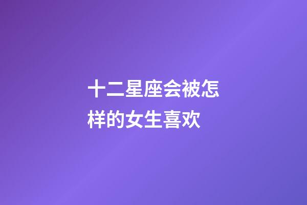 十二星座会被怎样的女生喜欢-第1张-星座运势-玄机派