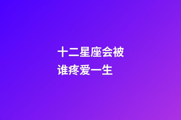 十二星座会被谁疼爱一生-第1张-星座运势-玄机派
