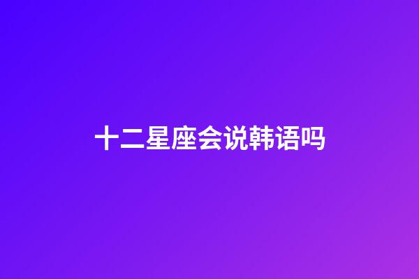 十二星座会说韩语吗-第1张-星座运势-玄机派