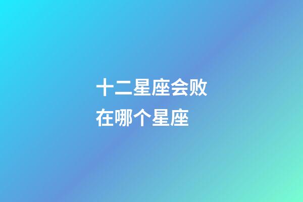 十二星座会败在哪个星座-第1张-星座运势-玄机派