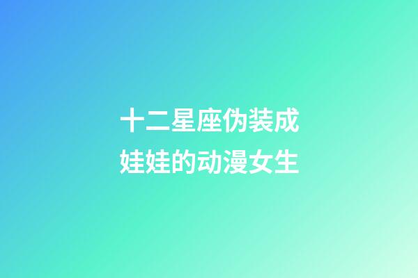 十二星座伪装成娃娃的动漫女生