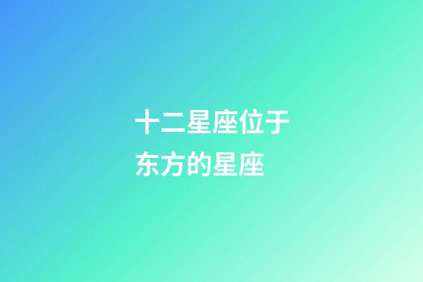 十二星座位于东方的星座-第1张-星座运势-玄机派