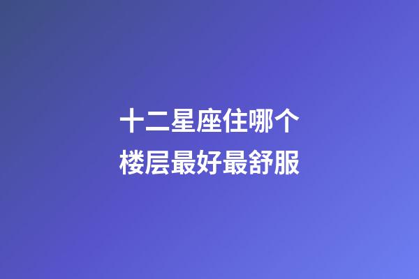 十二星座住哪个楼层最好最舒服-第1张-星座运势-玄机派