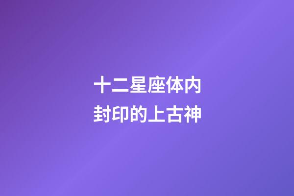 十二星座体内封印的上古神-第1张-星座运势-玄机派