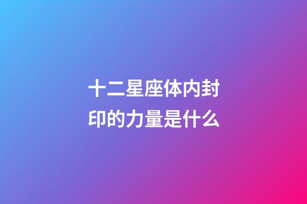 十二星座体内封印的力量是什么-第1张-星座运势-玄机派