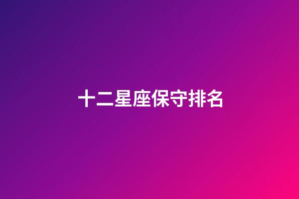十二星座保守排名-第1张-星座运势-玄机派