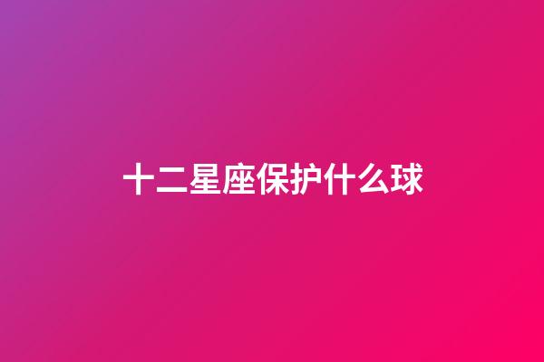 十二星座保护什么球-第1张-星座运势-玄机派
