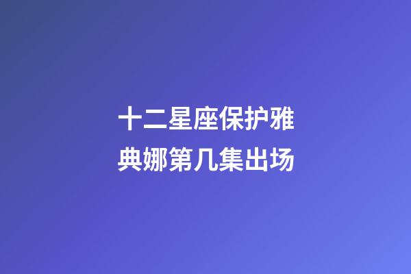 十二星座保护雅典娜第几集出场-第1张-星座运势-玄机派