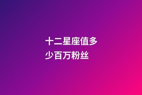 十二星座值多少百万粉丝-第1张-星座运势-玄机派