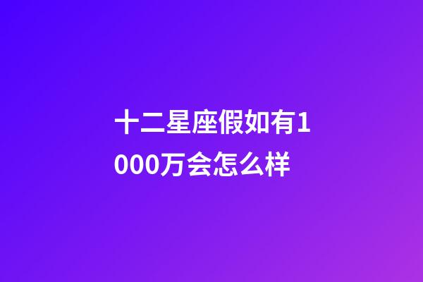 十二星座假如有1000万会怎么样-第1张-星座运势-玄机派