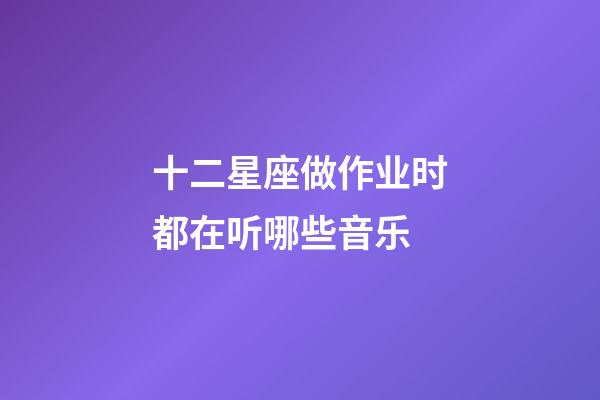 十二星座做作业时都在听哪些音乐-第1张-星座运势-玄机派