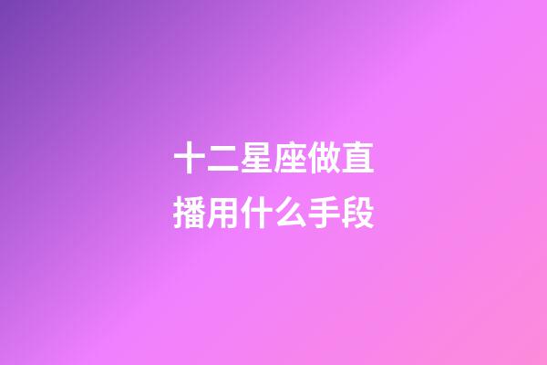 十二星座做直播用什么手段-第1张-星座运势-玄机派