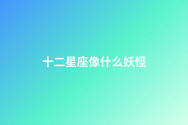 十二星座像什么妖怪-第1张-星座运势-玄机派