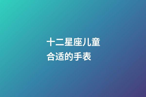 十二星座儿童合适的手表-第1张-星座运势-玄机派