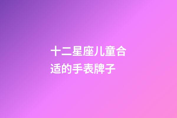 十二星座儿童合适的手表牌子-第1张-星座运势-玄机派