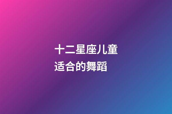 十二星座儿童适合的舞蹈-第1张-星座运势-玄机派