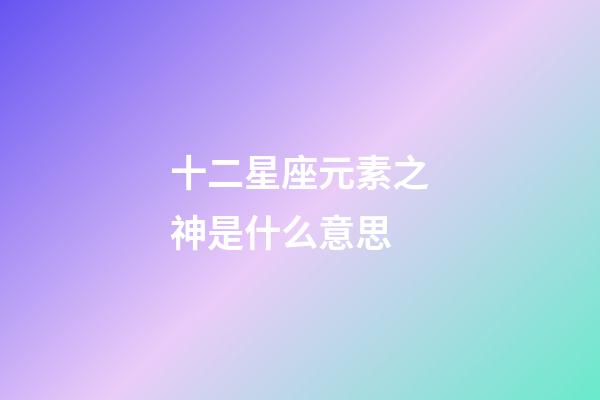 十二星座元素之神是什么意思-第1张-星座运势-玄机派