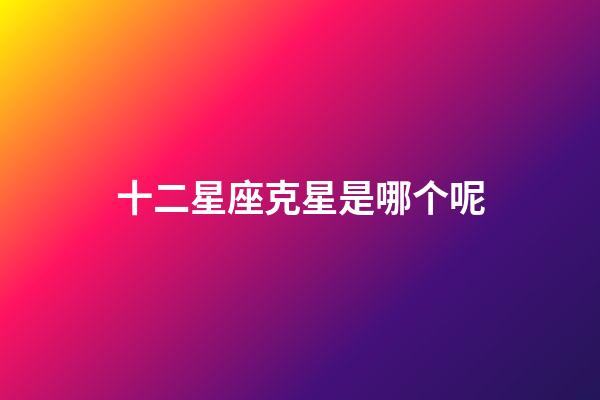 十二星座克星是哪个呢-第1张-星座运势-玄机派