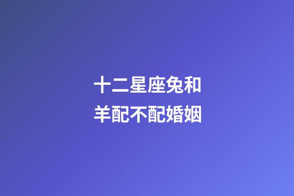 十二星座兔和羊配不配婚姻-第1张-星座运势-玄机派