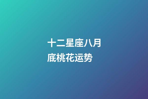 十二星座八月底桃花运势-第1张-星座运势-玄机派