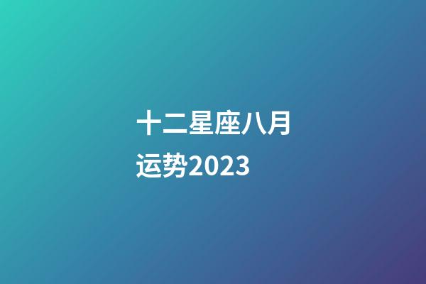 十二星座八月运势2023-第1张-星座运势-玄机派