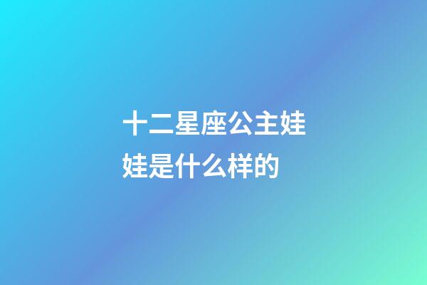 十二星座公主娃娃是什么样的-第1张-星座运势-玄机派