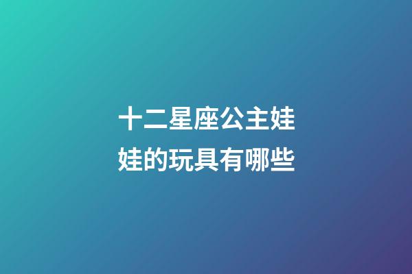 十二星座公主娃娃的玩具有哪些-第1张-星座运势-玄机派