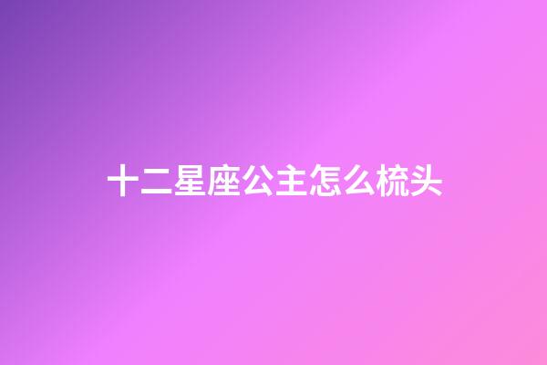 十二星座公主怎么梳头-第1张-星座运势-玄机派