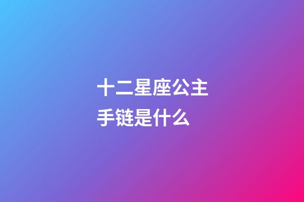 十二星座公主手链是什么-第1张-星座运势-玄机派