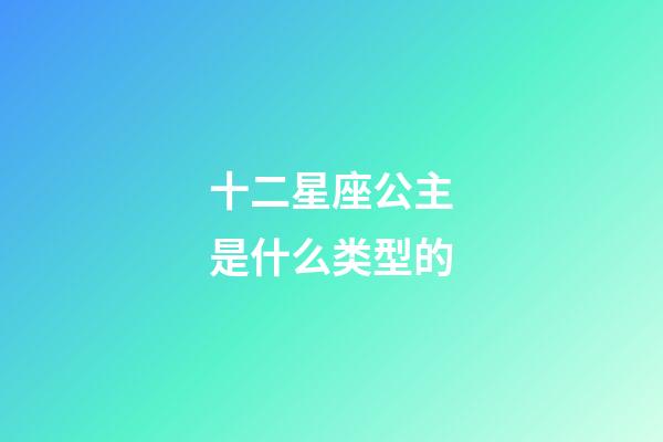 十二星座公主是什么类型的-第1张-星座运势-玄机派