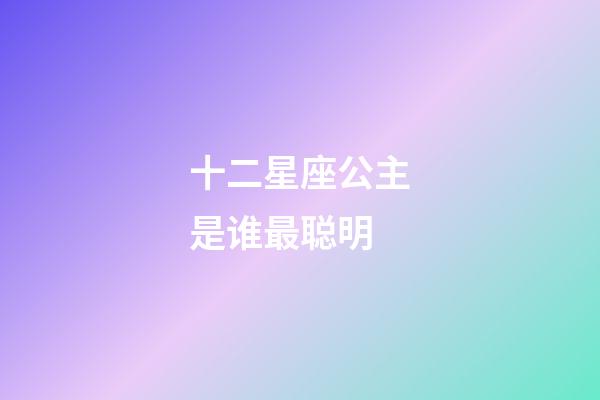 十二星座公主是谁最聪明-第1张-星座运势-玄机派
