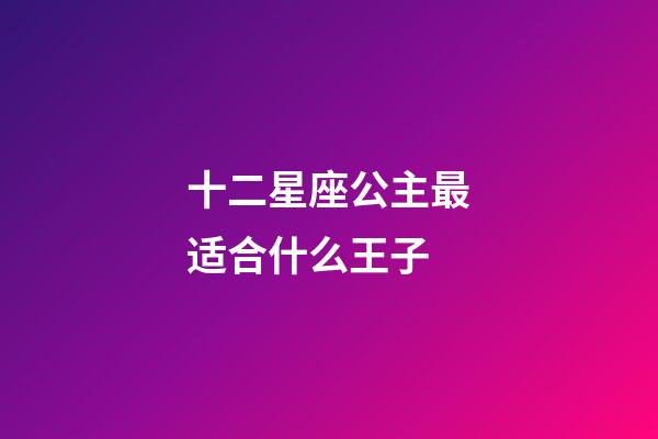 十二星座公主最适合什么王子-第1张-星座运势-玄机派