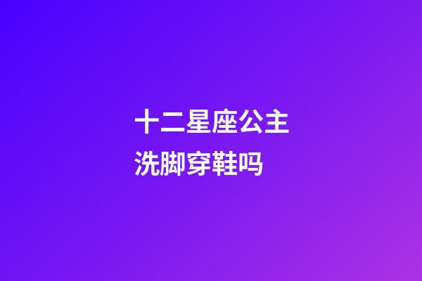十二星座公主洗脚穿鞋吗