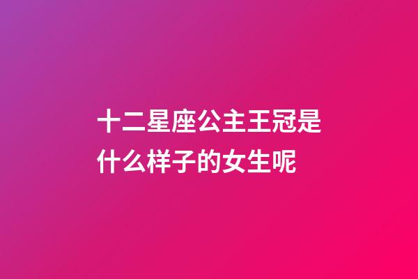 十二星座公主王冠是什么样子的女生呢-第1张-星座运势-玄机派