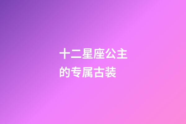 十二星座公主的专属古装-第1张-星座运势-玄机派