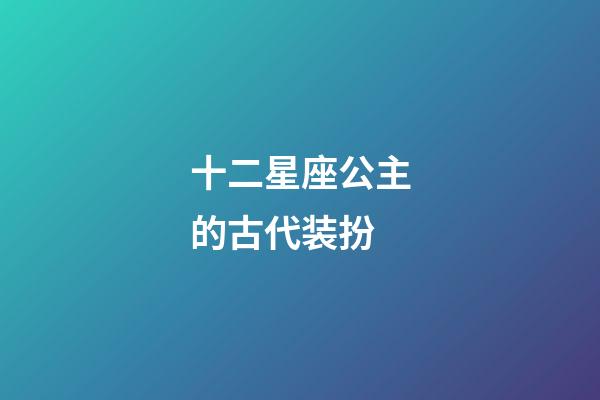 十二星座公主的古代装扮-第1张-星座运势-玄机派