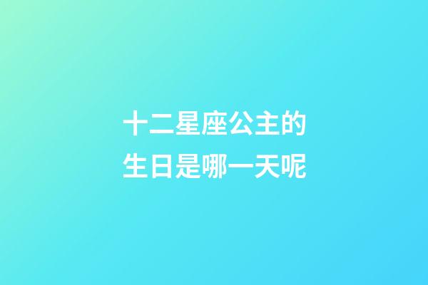 十二星座公主的生日是哪一天呢-第1张-星座运势-玄机派