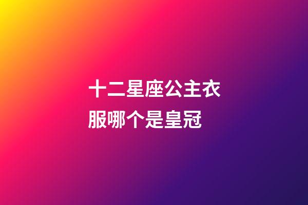 十二星座公主衣服哪个是皇冠-第1张-星座运势-玄机派